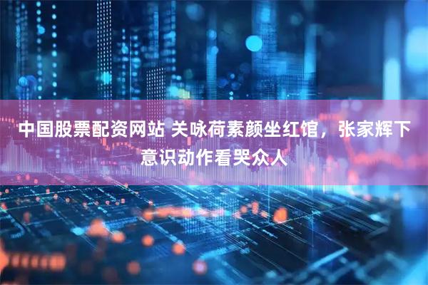 中国股票配资网站 关咏荷素颜坐红馆，张家辉下意识动作看哭众人