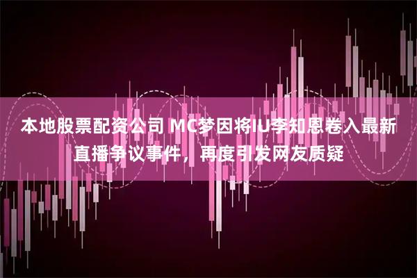 本地股票配资公司 MC梦因将IU李知恩卷入最新直播争议事件，再度引发网友质疑