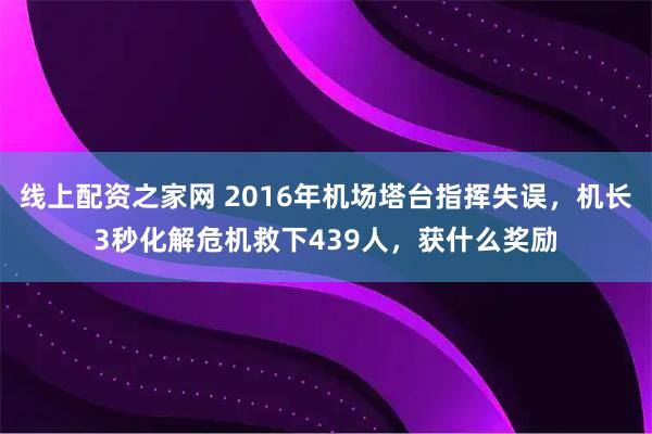 线上配资之家网 2016年机场塔台指挥失误，机长3秒化解危机救下439人，获什么奖励