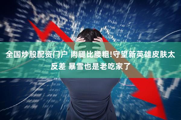 全国炒股配资门户 肉腿比腰粗!守望新英雄皮肤太反差 暴雪也是老吃家了