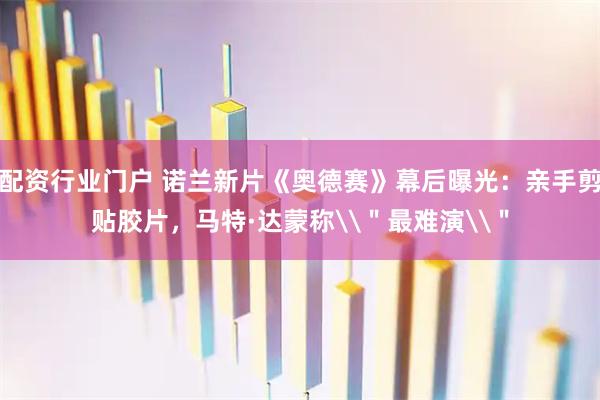 配资行业门户 诺兰新片《奥德赛》幕后曝光：亲手剪贴胶片，马特·达蒙称\＂最难演\＂