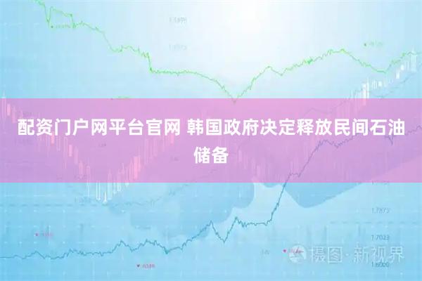 配资门户网平台官网 韩国政府决定释放民间石油储备