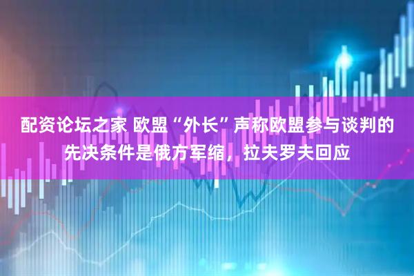 配资论坛之家 欧盟“外长”声称欧盟参与谈判的先决条件是俄方军缩，拉夫罗夫回应