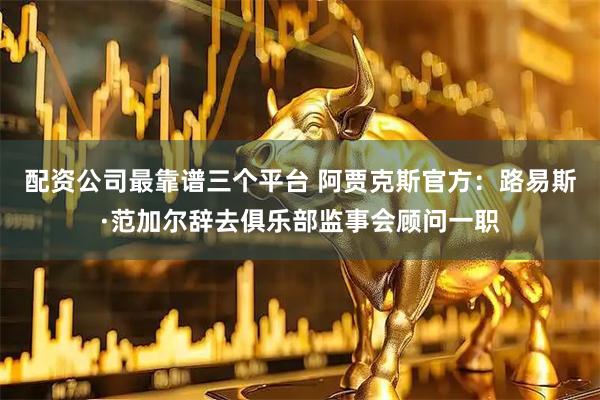 配资公司最靠谱三个平台 阿贾克斯官方：路易斯·范加尔辞去俱乐部监事会顾问一职