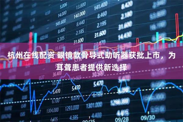 杭州在线配资 眼镜款骨导式助听器获批上市，为耳聋患者提供新选择