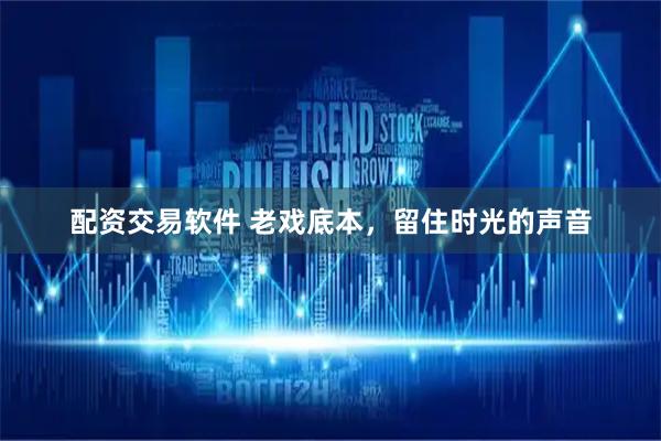 配资交易软件 老戏底本，留住时光的声音