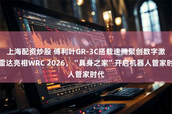 上海配资炒股 傅利叶GR-3C搭载速腾聚创数字激光雷达亮相WRC 2026，“具身之家”开启机器人管家时代