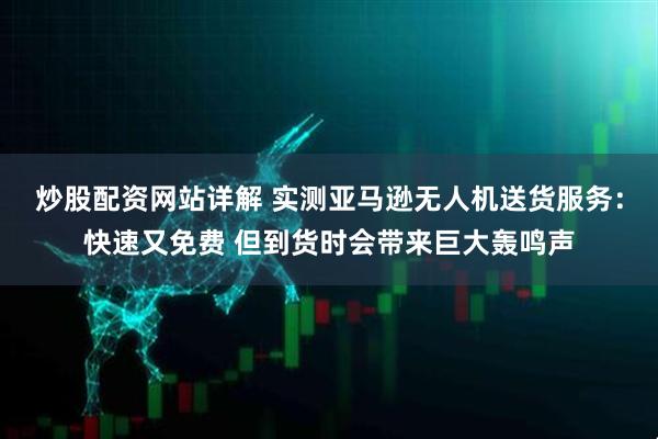 炒股配资网站详解 实测亚马逊无人机送货服务：快速又免费 但到货时会带来巨大轰鸣声