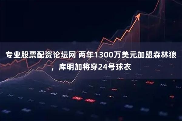 专业股票配资论坛网 两年1300万美元加盟森林狼，库明加将穿24号球衣