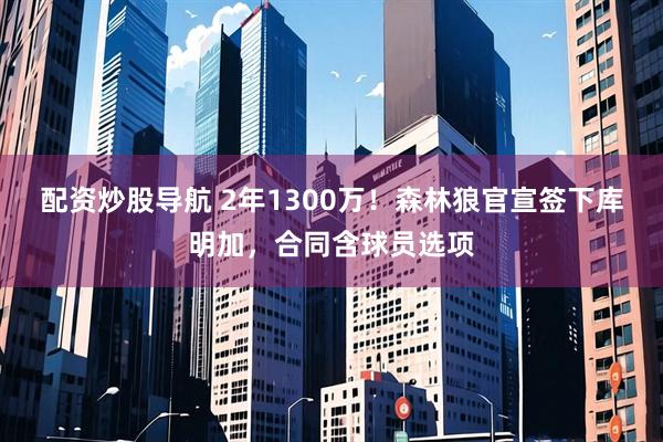配资炒股导航 2年1300万！森林狼官宣签下库明加，合同含球员选项