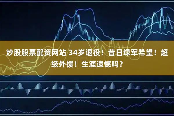 炒股股票配资网站 34岁退役！昔日绿军希望！超级外援！生涯遗憾吗？