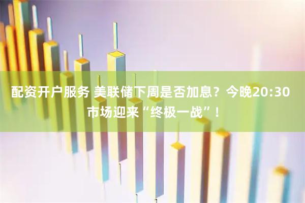 配资开户服务 美联储下周是否加息？今晚20:30 市场迎来“终极一战”！