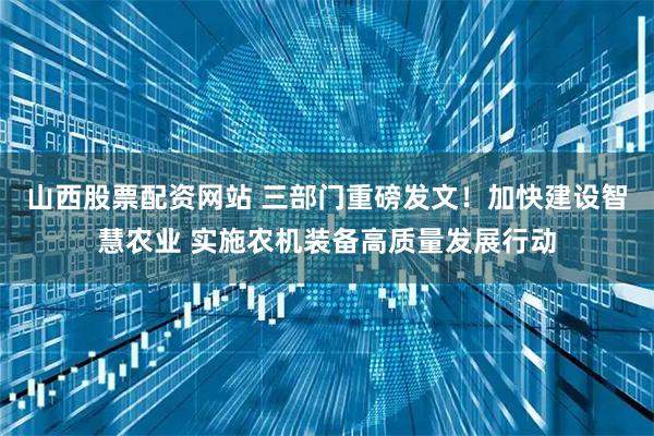 山西股票配资网站 三部门重磅发文！加快建设智慧农业 实施农机装备高质量发展行动