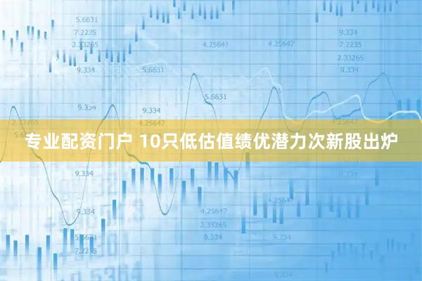 专业配资门户 10只低估值绩优潜力次新股出炉