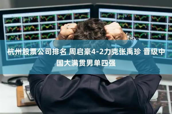 杭州股票公司排名 周启豪4-2力克张禹珍 晋级中国大满贯男单四强