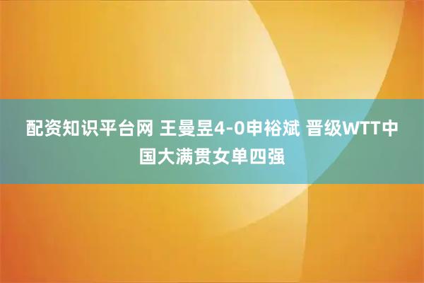配资知识平台网 王曼昱4-0申裕斌 晋级WTT中国大满贯女单四强