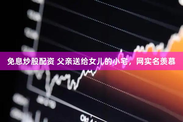 免息炒股配资 父亲送给女儿的小宅,网实名羡慕