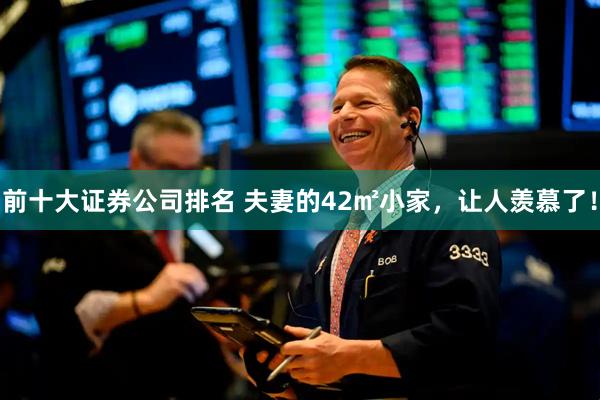 前十大证券公司排名 夫妻的42㎡小家，让人羡慕了！