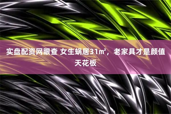 实盘配资网眼查 女生蜗居31㎡,老家具才是颜值天花板